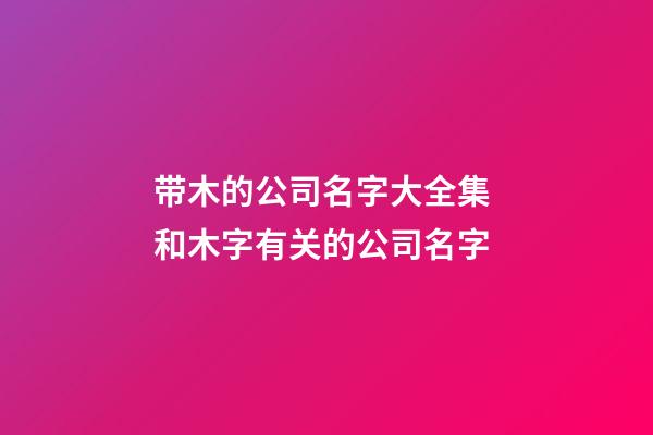 带木的公司名字大全集 和木字有关的公司名字-第1张-公司起名-玄机派